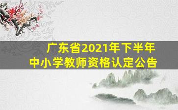 广东省2021年下半年中小学教师资格认定公告