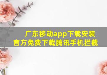 广东移动app下载安装官方免费下载腾讯手机拦截