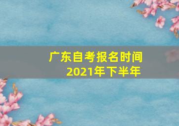 广东自考报名时间2021年下半年