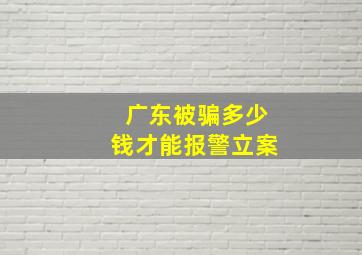 广东被骗多少钱才能报警立案