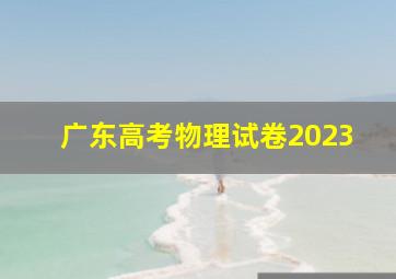 广东高考物理试卷2023