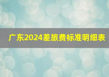 广东2024差旅费标准明细表