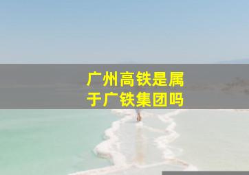 广州高铁是属于广铁集团吗