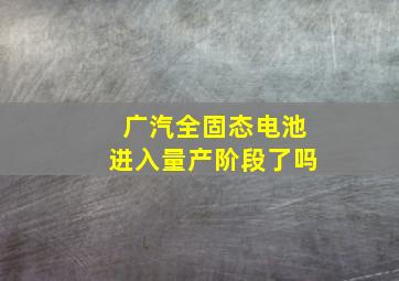 广汽全固态电池进入量产阶段了吗