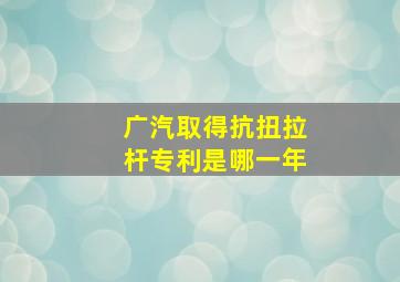 广汽取得抗扭拉杆专利是哪一年