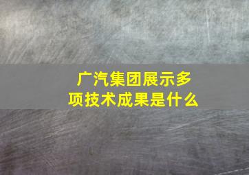 广汽集团展示多项技术成果是什么