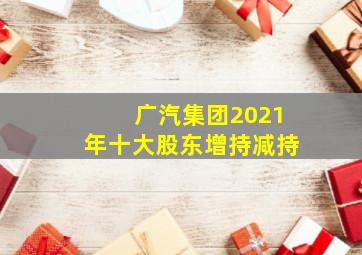 广汽集团2021年十大股东增持减持