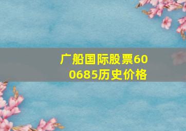 广船国际股票600685历史价格