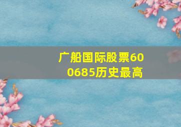 广船国际股票600685历史最高