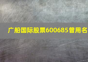 广船国际股票600685曾用名