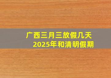 广西三月三放假几天2025年和清明假期