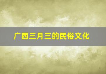 广西三月三的民俗文化