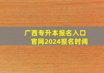 广西专升本报名入口官网2024报名时间