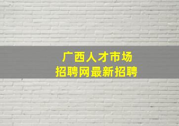 广西人才市场招聘网最新招聘