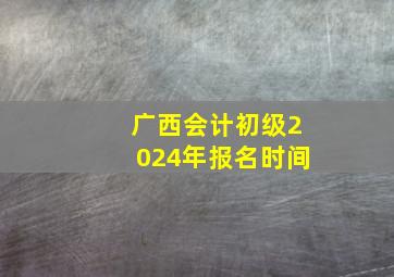 广西会计初级2024年报名时间