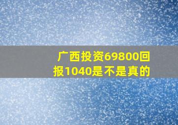 广西投资69800回报1040是不是真的