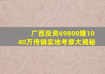 广西投资69800赚1040万传销实地考察大揭秘