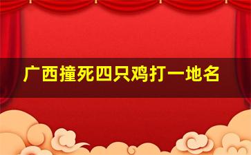 广西撞死四只鸡打一地名