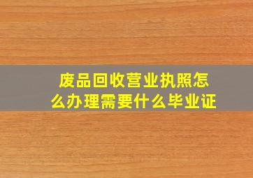 废品回收营业执照怎么办理需要什么毕业证