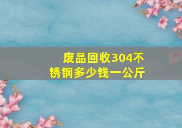 废品回收304不锈钢多少钱一公斤