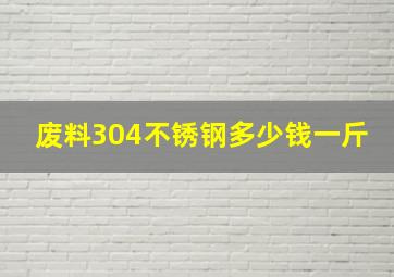 废料304不锈钢多少钱一斤