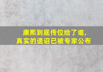 康熙到底传位给了谁,真实的遗诏已被专家公布