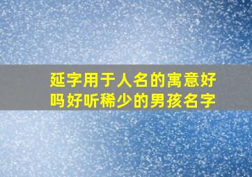 延字用于人名的寓意好吗好听稀少的男孩名字