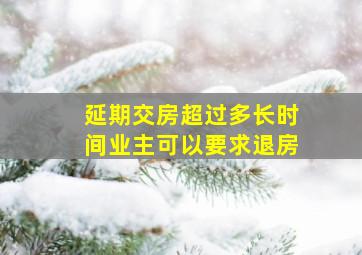 延期交房超过多长时间业主可以要求退房