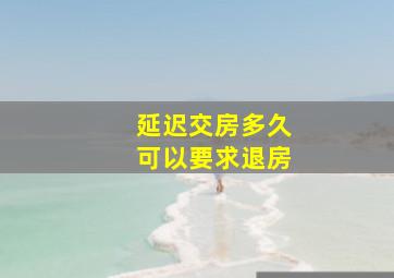 延迟交房多久可以要求退房