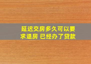 延迟交房多久可以要求退房 已经办了贷款