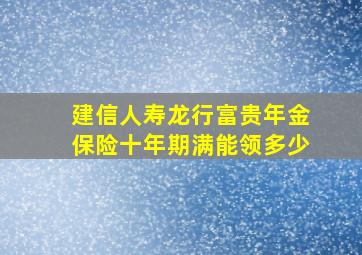 建信人寿龙行富贵年金保险十年期满能领多少