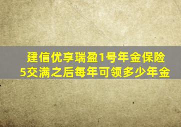 建信优享瑞盈1号年金保险5交满之后每年可领多少年金