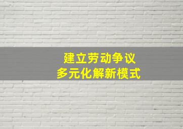 建立劳动争议多元化解新模式