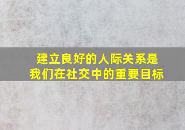 建立良好的人际关系是我们在社交中的重要目标