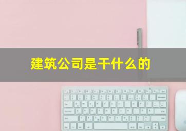 建筑公司是干什么的