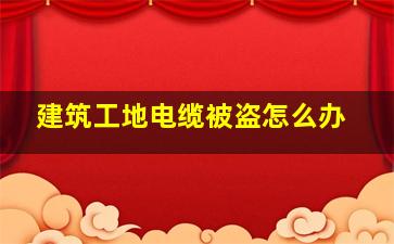 建筑工地电缆被盗怎么办