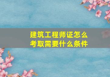 建筑工程师证怎么考取需要什么条件