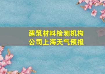 建筑材料检测机构公司上海天气预报