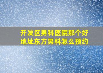 开发区男科医院那个好地址东方男科怎么预约