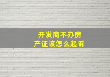 开发商不办房产证该怎么起诉