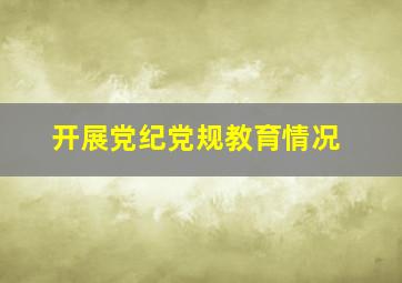 开展党纪党规教育情况