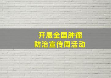 开展全国肿瘤防治宣传周活动