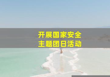 开展国家安全主题团日活动