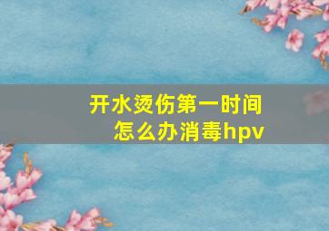 开水烫伤第一时间怎么办消毒hpv