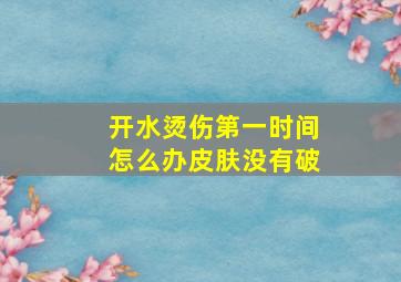 开水烫伤第一时间怎么办皮肤没有破