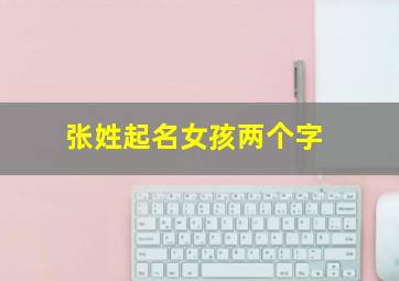 张姓起名女孩两个字