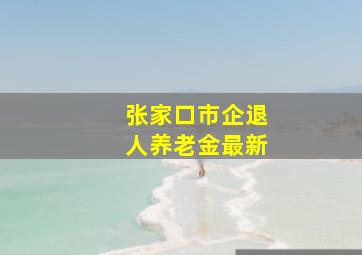 张家口市企退人养老金最新