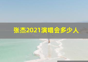 张杰2021演唱会多少人