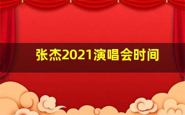 张杰2021演唱会时间