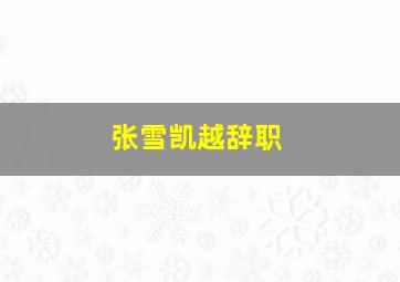 张雪凯越辞职